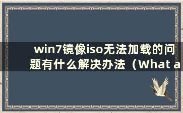 win7镜像iso无法加载的问题有什么解决办法（What are the solutions to the Problem of the win7 image iso can be load）